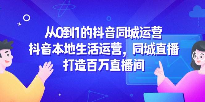 （14863期）从0到1的抖音同城运营，抖音本地生活运营，同城直播，打造百万直播间-沐涵网络科技