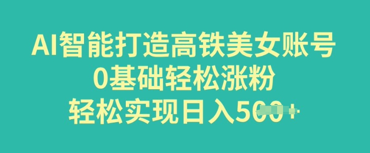 AI智能打造高铁美女账号，0基础轻松涨粉，轻松实现日入多张-沐涵网络科技