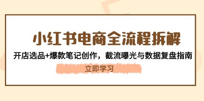 （14770期）小红书电商全流程拆解：开店选品+爆款笔记创作，截流曝光与数据复盘指南-沐涵网络科技