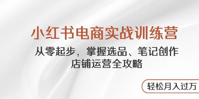 （14556期）小红书电商实战训练营，从零起步，掌握选品、笔记创作、店铺运营全攻略…-沐涵网络科技