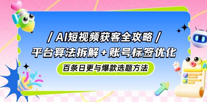 （14706期）AI短视频获客全攻略：平台算法拆解+账号标签优化，百条日更与爆款选题方法-沐涵网络科技