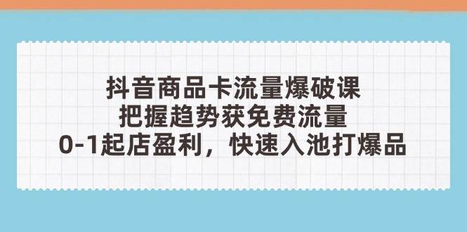 （14532期）抖音商品卡流量爆破课：把握趋势获免费流量，0-1起店盈利，快速入池打爆品-沐涵网络科技