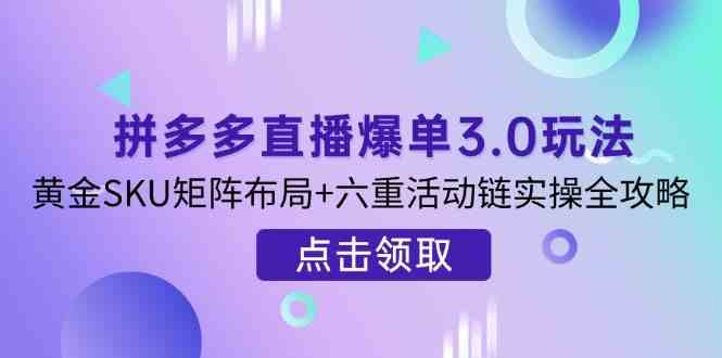 拼多多直播爆单3.0玩法解析，黄金SKU矩阵布局+六重活动链实操全攻略-沐涵网络科技