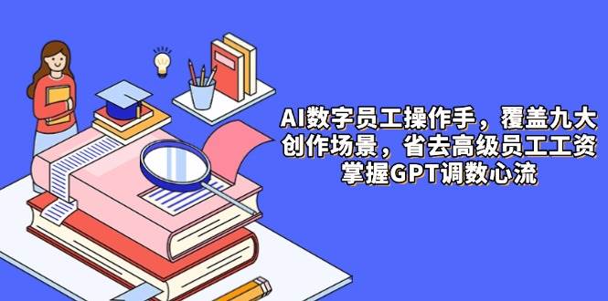AI数字员工操作手，9大场景内容创作，省去高级员工工资，掌握GPT调数心流-沐涵网络科技