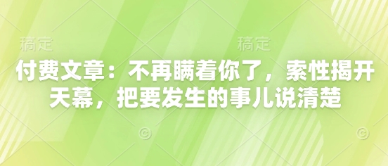 付费文章：不再瞒着你了，索性揭开天幕，把要发生的事儿说清楚-沐涵网络科技
