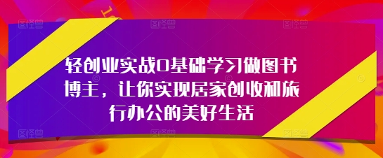 轻创业实战0基础学习做图书博主，让你实现居家创收和旅行办公的美好生活-沐涵网络科技
