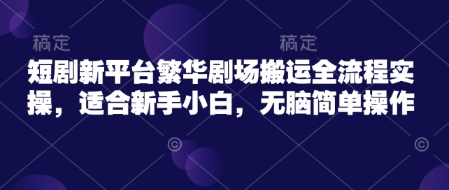 短剧新平台繁华剧场搬运全流程实操，适合新手小白，无脑简单操作-沐涵网络科技
