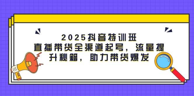 （14620期）2025抖音特训班：直播带货全渠道起号，流量提升秘籍，助力带货爆发-沐涵网络科技