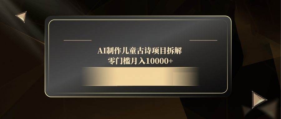 （14677期）AI制作儿童古诗项目拆解，零门槛月入10000+-沐涵网络科技