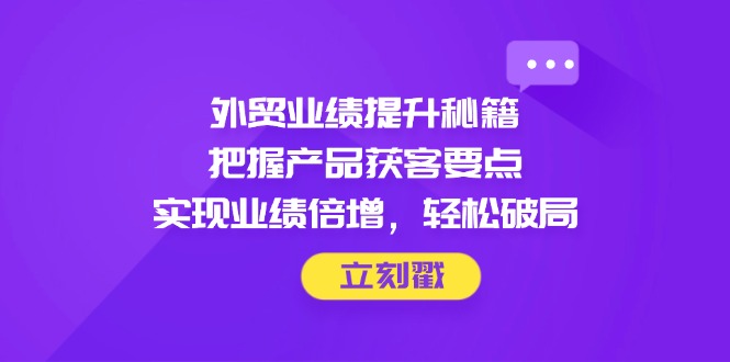 外贸业绩提升秘籍，把握产品获客要点，实现业绩倍增，轻松破局-沐涵网络科技