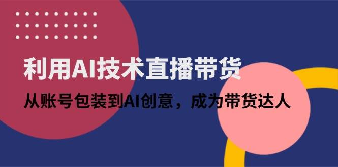 （14534期）利用AI技术直播带货：从账号包装到AI创意，成为带货达人-沐涵网络科技