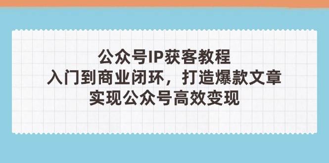 公众号IP获客教程(第3期)，从入门到商业闭环，打造爆款文章，实现公众号高效变现-沐涵网络科技