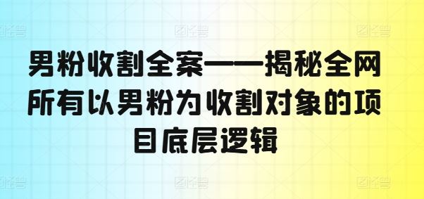 男粉收割全案——揭秘全网所有以男粉为收割对象的项目底层逻辑-沐涵网络科技