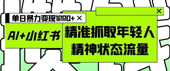 AI+小红书图文，精准抓取年轻人精神状态流量，单日暴力变现多张-沐涵网络科技