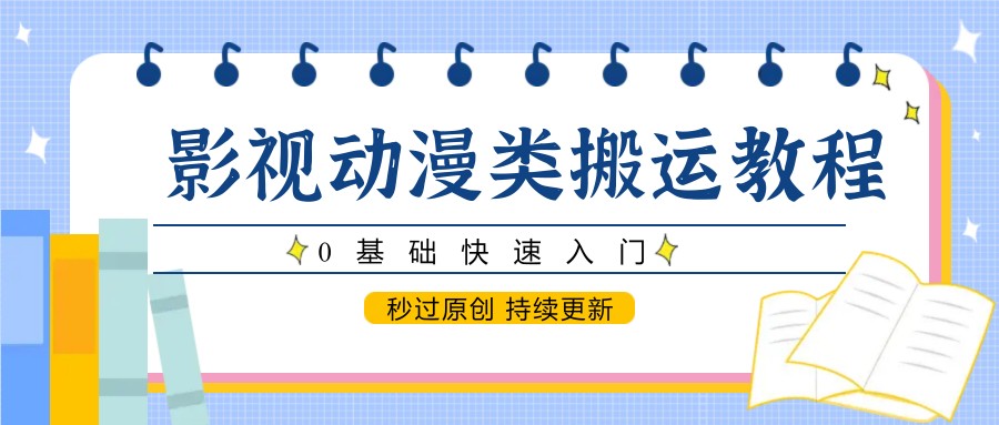 影视动漫类搬运教程，0基础快速入门，秒过原创 持续更新-沐涵网络科技