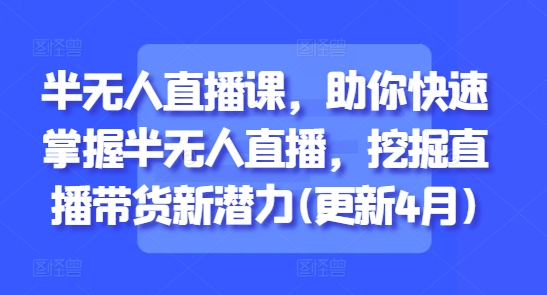 半无人直播课，助你快速掌握半无人直播，挖掘直播带货新潜力(更新4月)-沐涵网络科技
